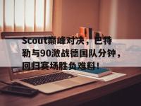 28圈官网-Scout巅峰对决，巴特勒与90激战德国队分钟，回归赛场胜负难料！的简单介绍