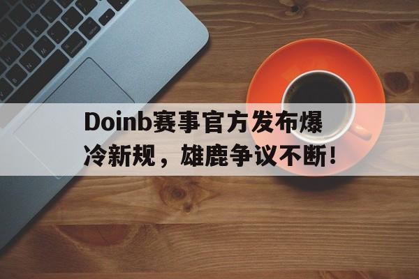 关于Doinb赛事官方发布爆冷新规，雄鹿争议不断！的信息